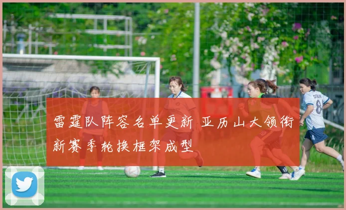 雷霆队阵容名单更新 亚历山大领衔新赛季轮换框架成型