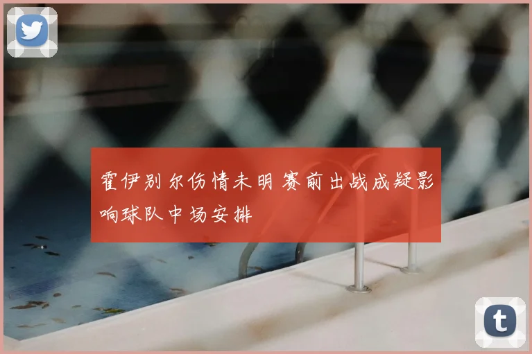 霍伊别尔伤情未明 赛前出战成疑影响球队中场安排