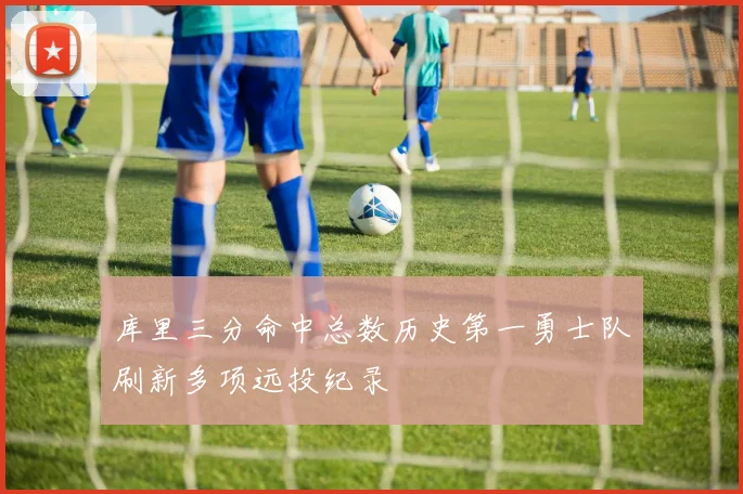 库里三分命中总数历史第一勇士队刷新多项远投纪录