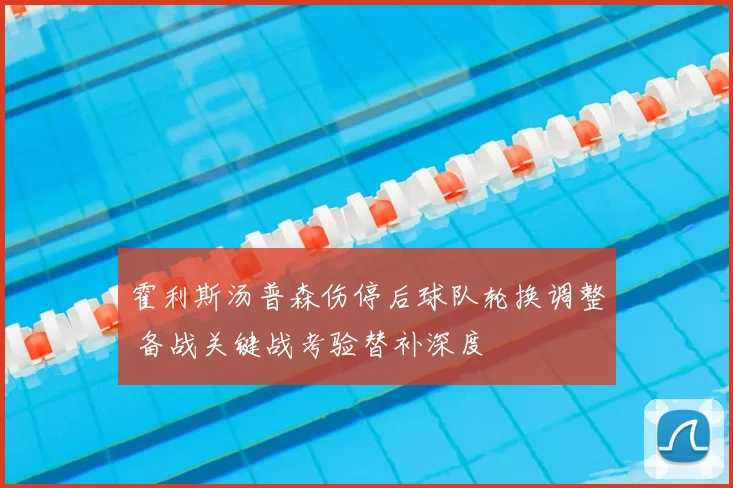 霍利斯汤普森伤停后球队轮换调整 备战关键战考验替补深度