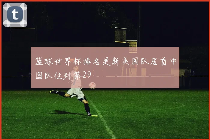 篮球世界杯排名更新美国队居首中国队位列第29