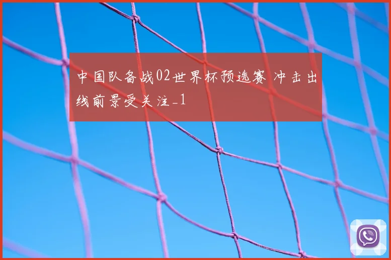 中国队备战02世界杯预选赛 冲击出线前景受关注_1
