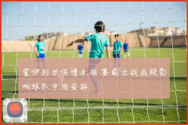 霍伊别尔伤情未明 赛前出战成疑影响球队中场安排