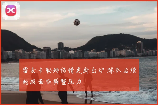 雷麦卡勒姆伤情更新出炉 球队后续轮换面临调整压力