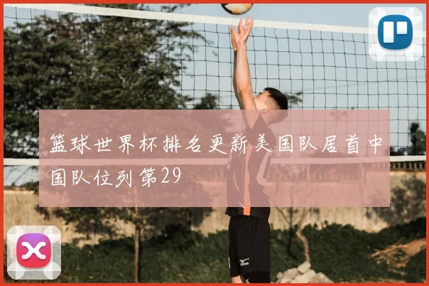 篮球世界杯排名更新美国队居首中国队位列第29
