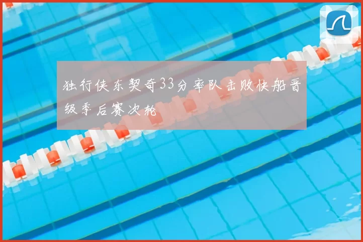 独行侠东契奇33分率队击败快船晋级季后赛次轮