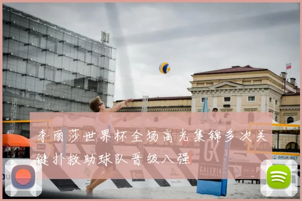 李丽莎世界杯全场高光集锦多次关键扑救助球队晋级八强