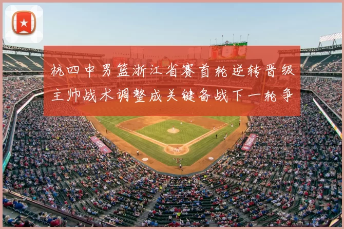 杭四中男篮浙江省赛首轮逆转晋级主帅战术调整成关键备战下一轮争冠