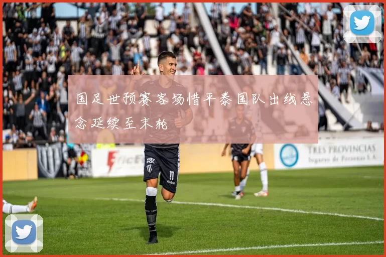 国足世预赛客场惜平泰国队出线悬念延续至末轮