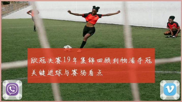 欧冠决赛19年集锦回顾利物浦夺冠关键进球与赛场看点