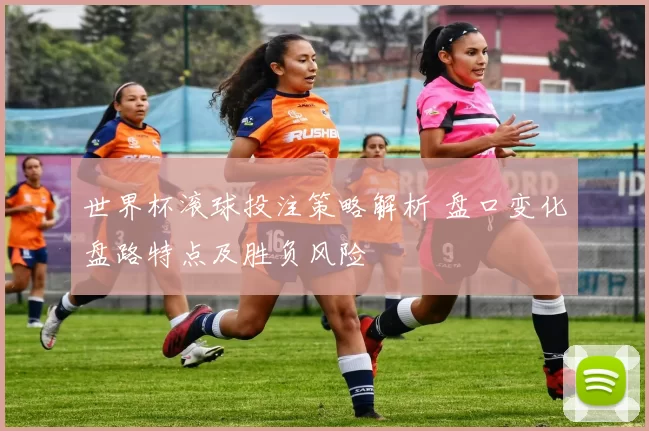 世界杯滚球投注策略解析 盘口变化盘路特点及胜负风险
