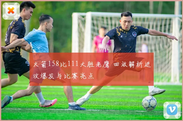 火箭158比111大胜老鹰 回放解析进攻爆发与比赛亮点