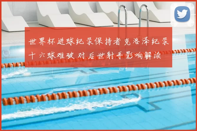 世界杯进球纪录保持者克洛泽纪录十六球难破 对后世射手影响解读