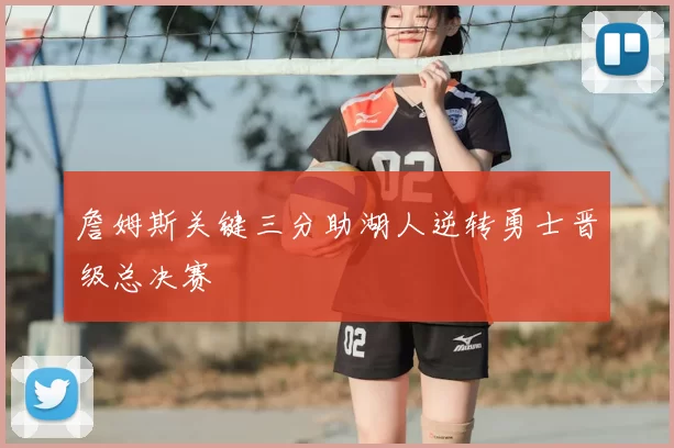 詹姆斯关键三分助湖人逆转勇士晋级总决赛