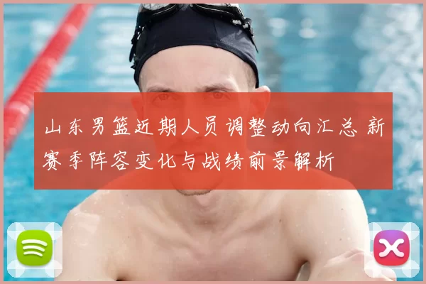 山东男篮近期人员调整动向汇总 新赛季阵容变化与战绩前景解析