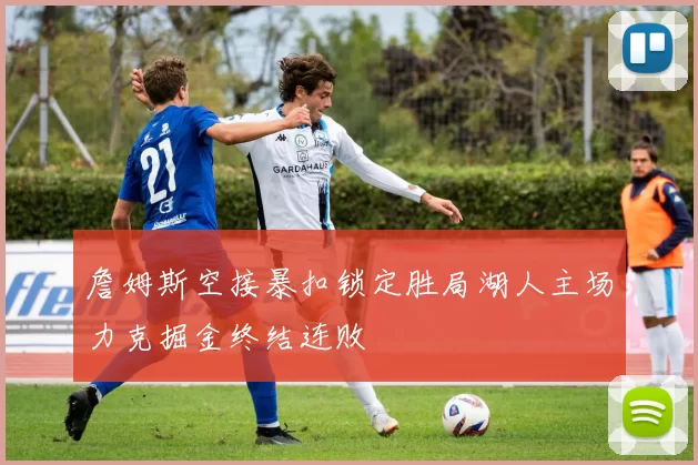 詹姆斯空接暴扣锁定胜局湖人主场力克掘金终结连败