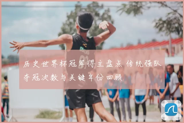 历史世界杯冠军得主盘点 传统强队夺冠次数与关键年份回顾