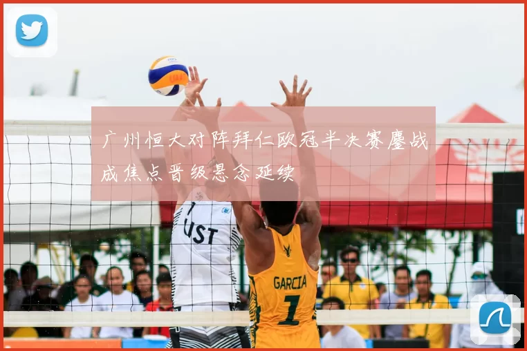 广州恒大对阵拜仁欧冠半决赛鏖战成焦点晋级悬念延续