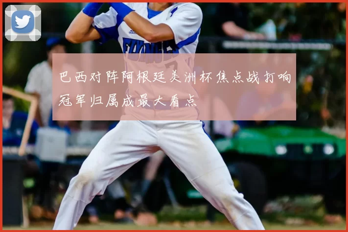 巴西对阵阿根廷美洲杯焦点战打响冠军归属成最大看点