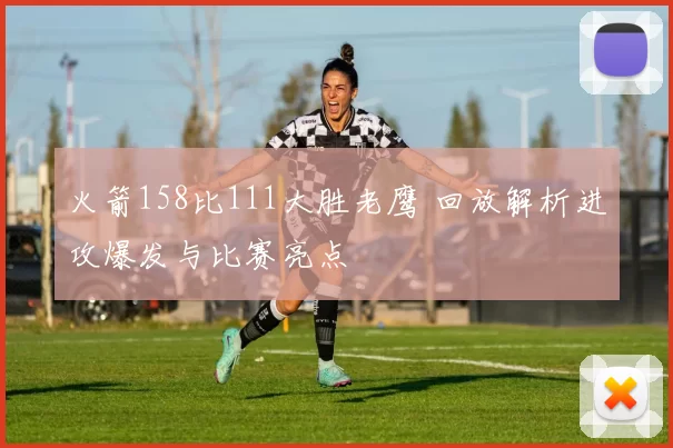 火箭158比111大胜老鹰 回放解析进攻爆发与比赛亮点