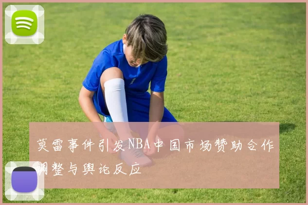 莫雷事件引发NBA中国市场赞助合作调整与舆论反应