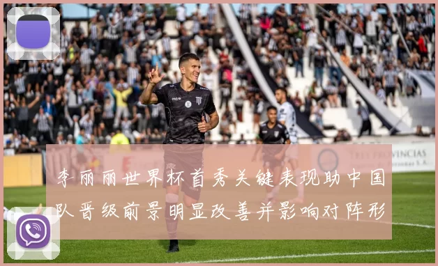 李丽丽世界杯首秀关键表现助中国队晋级前景明显改善并影响对阵形势