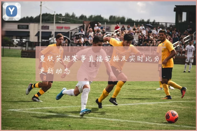 曼联英超赛事直播安排及实时比分更新动态