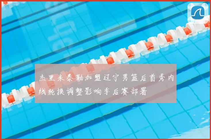 杰里米泰勒加盟辽宁男篮后首秀内线轮换调整影响季后赛部署