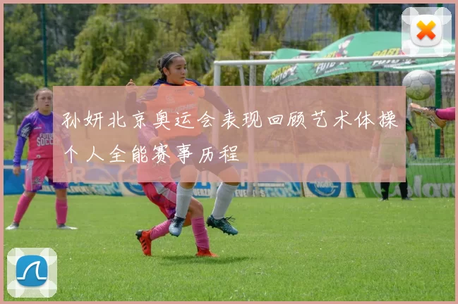 孙妍北京奥运会表现回顾艺术体操个人全能赛事历程