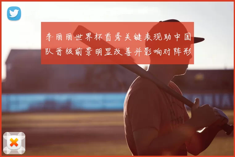 李丽丽世界杯首秀关键表现助中国队晋级前景明显改善并影响对阵形势