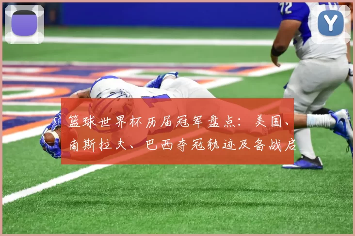 篮球世界杯历届冠军盘点:美国、南斯拉夫、巴西夺冠轨迹及备战启示