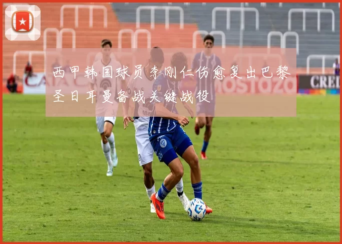 西甲韩国球员李刚仁伤愈复出巴黎圣日耳曼备战关键战役