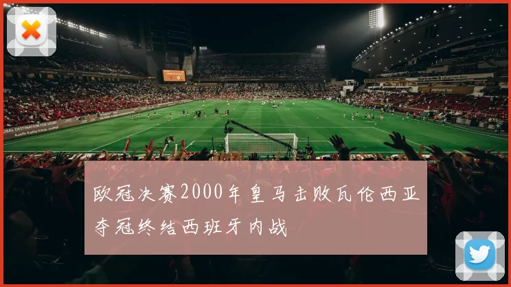 欧冠决赛2000年皇马击败瓦伦西亚夺冠终结西班牙内战