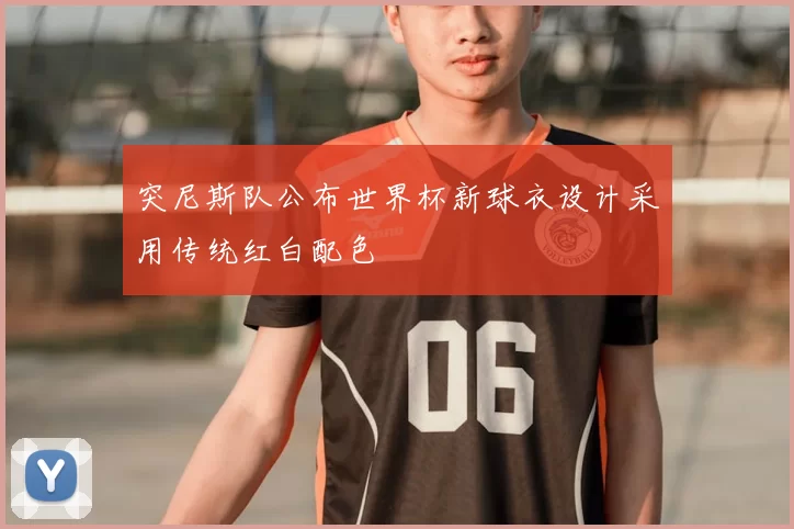 突尼斯队公布世界杯新球衣设计采用传统红白配色