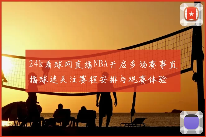 24k看球网直播NBA开启多场赛事直播球迷关注赛程安排与观赛体验