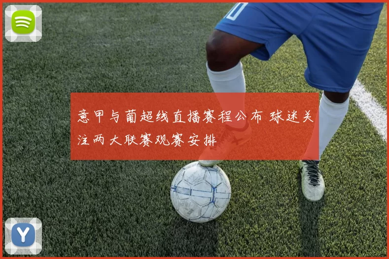 意甲与葡超线直播赛程公布 球迷关注两大联赛观赛安排