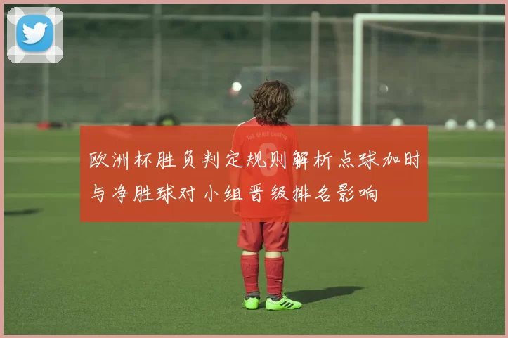 欧洲杯胜负判定规则解析点球加时与净胜球对小组晋级排名影响