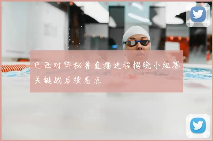 巴西对阵秘鲁直播进程揭晓小组赛关键战后续看点