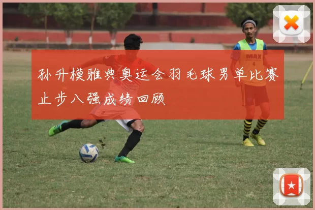 孙升模雅典奥运会羽毛球男单比赛止步八强成绩回顾