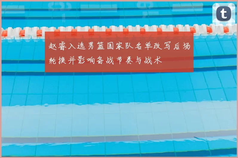 赵睿入选男篮国家队名单改写后场轮换并影响备战节奏与战术