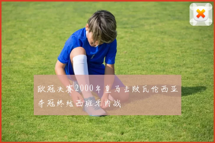 欧冠决赛2000年皇马击败瓦伦西亚夺冠终结西班牙内战