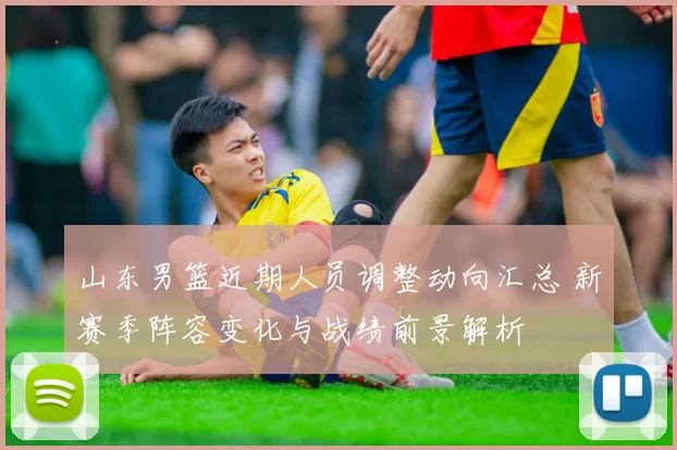 山东男篮近期人员调整动向汇总 新赛季阵容变化与战绩前景解析