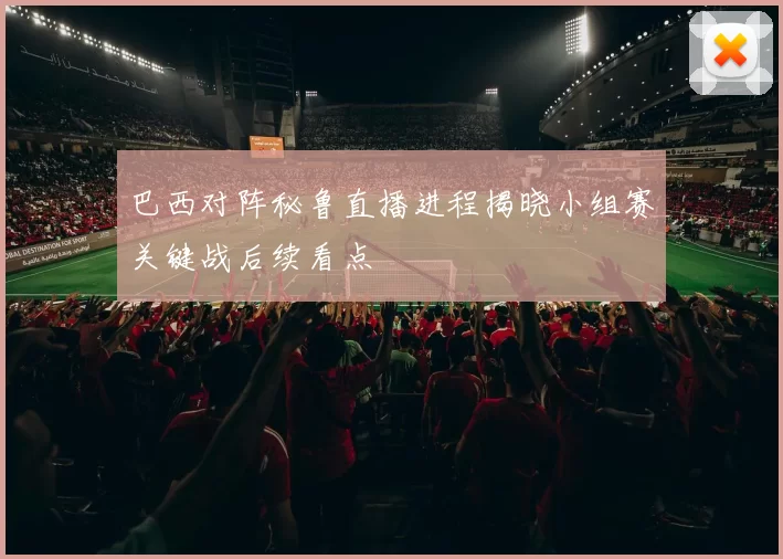 巴西对阵秘鲁直播进程揭晓小组赛关键战后续看点