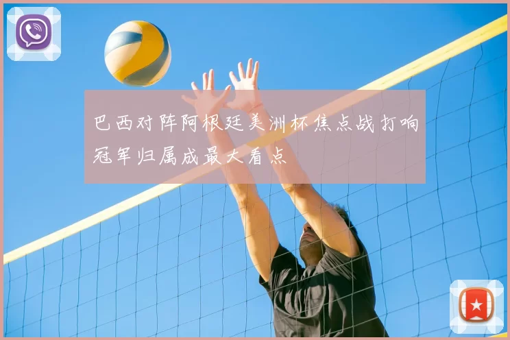 巴西对阵阿根廷美洲杯焦点战打响冠军归属成最大看点