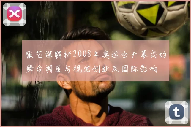张艺谋解析2008年奥运会开幕式的舞台调度与视觉创新及国际影响