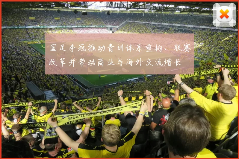 国足夺冠推动青训体系重构、联赛改革并带动商业与海外交流增长