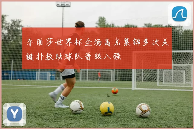 李丽莎世界杯全场高光集锦多次关键扑救助球队晋级八强