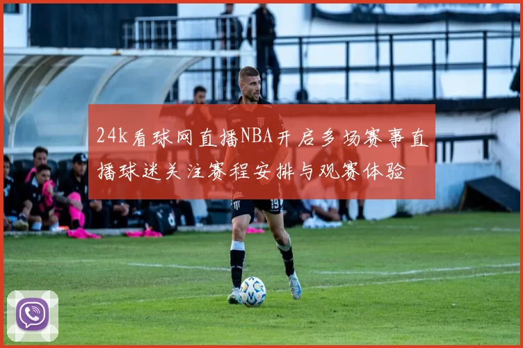 24k看球网直播NBA开启多场赛事直播球迷关注赛程安排与观赛体验