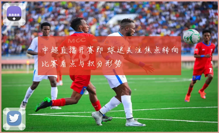 中超直播开赛即 球迷关注焦点转向比赛看点与积分形势