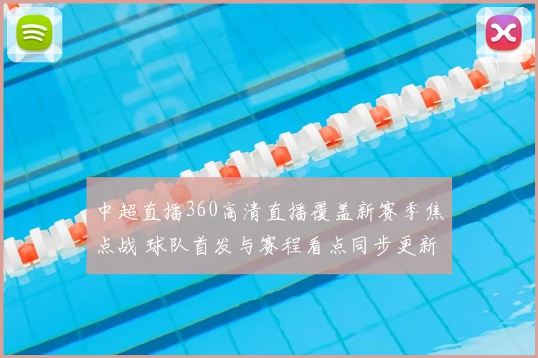 中超直播360高清直播覆盖新赛季焦点战 球队首发与赛程看点同步更新